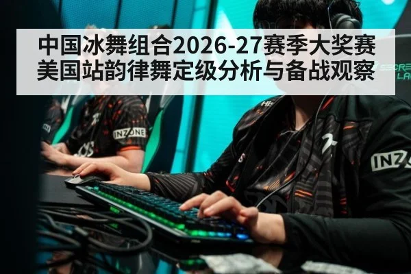 中国冰舞组合2026-27赛季大奖赛美国站韵律舞定级分析与备战观察