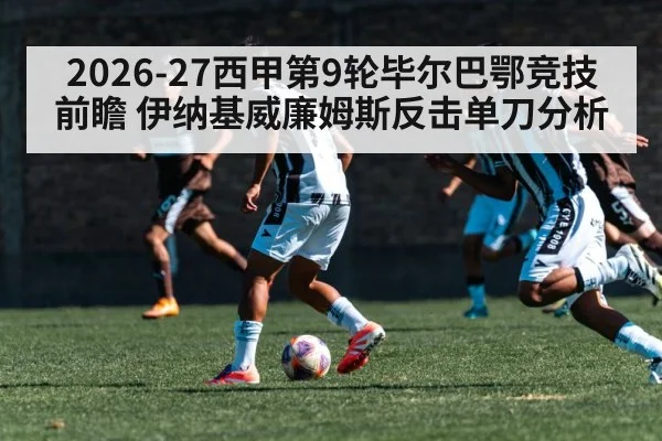 2026-27西甲第9轮毕尔巴鄂竞技前瞻 伊纳基威廉姆斯反击单刀分析