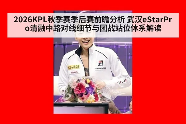 2026KPL秋季赛季后赛前瞻分析 武汉eStarPro清融中路对线细节与团战站位体系解读